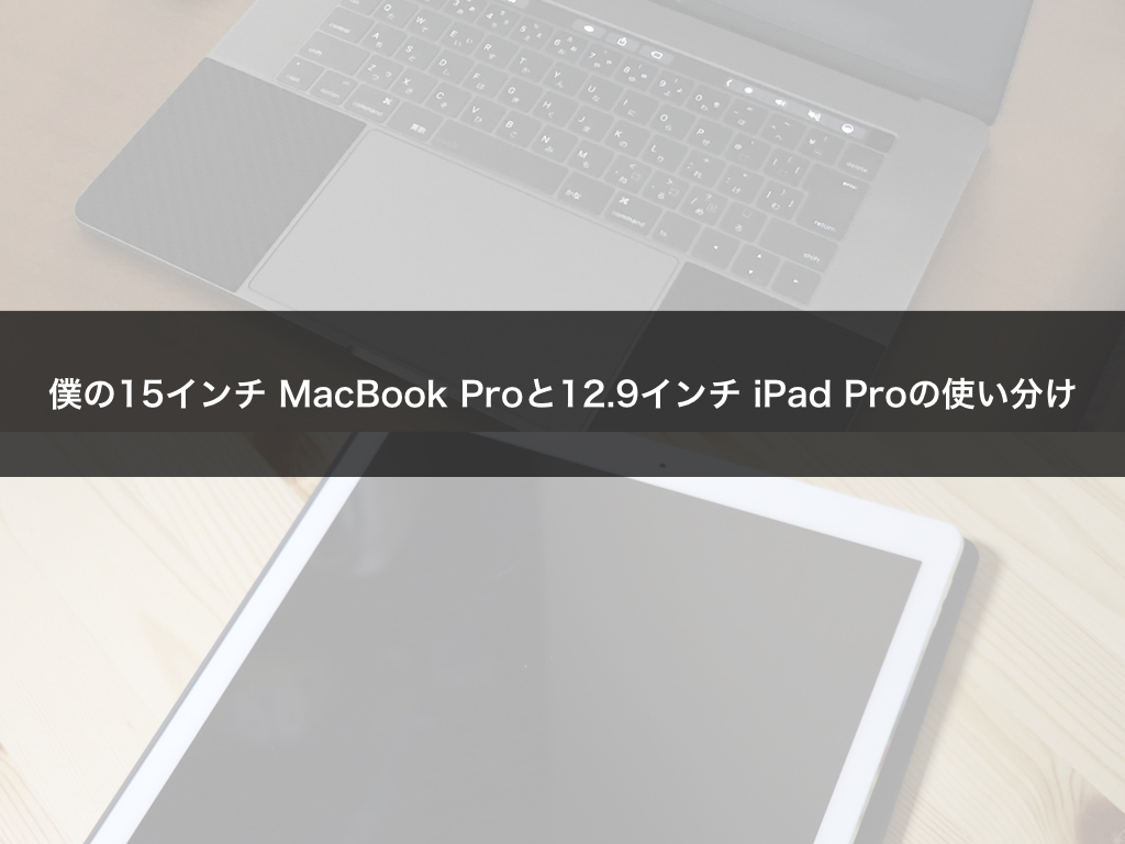 僕の15インチ MacBook Proと12.9インチ iPad Proの使い分け