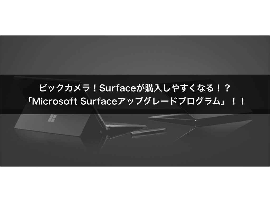 ビックカメラ！Surfaceが購入しやすくなる！？「Microsoft Surfaceアップグレードプログラム」！！