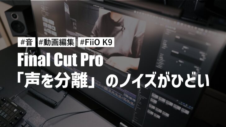 Final Cut Pro で「声を分離」を使うとノイズがひどすぎてヤバい！？FiiO K9 が原因っぽい