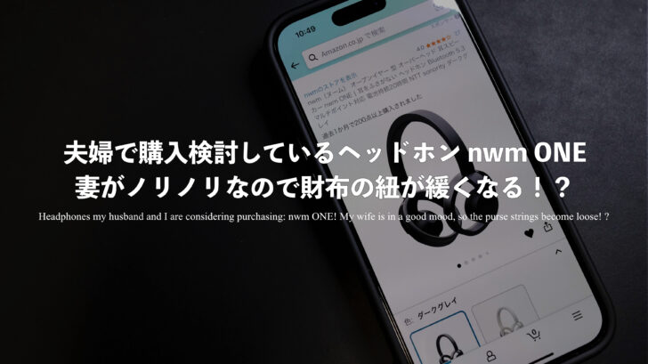 夫婦で購入検討しているヘッドホン nwm ONE！妻がノリノリなので財布の紐が緩くなる！？