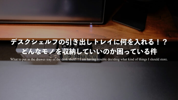 デスクシェルフの引き出しトレイに何を入れる！？どんなモノを収納していいのか困っている件