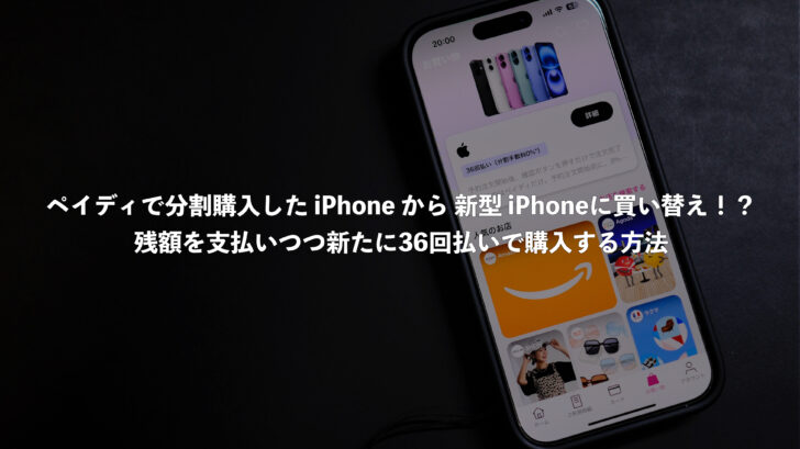 ペイディで分割購入したiPhoneから新型iPhoneに買い替え！？残額を支払いつつ新たに36回払いで購入する方法