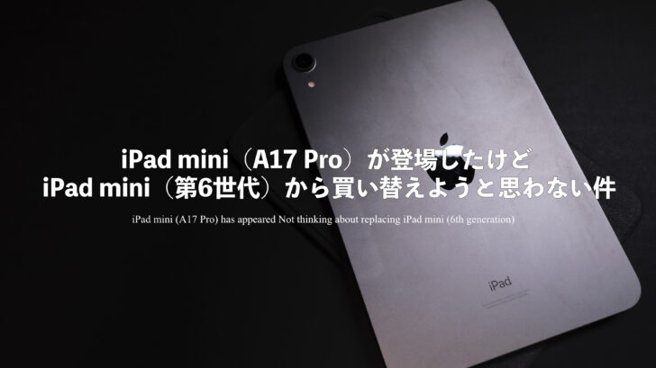 iPad mini（A17 Pro）が登場したけど iPad mini（第6世代）から買い替えようと思わない件