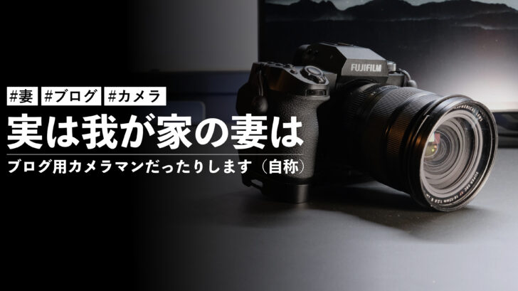 実は我が家の妻はブログ用カメラマンだったりします（自称）